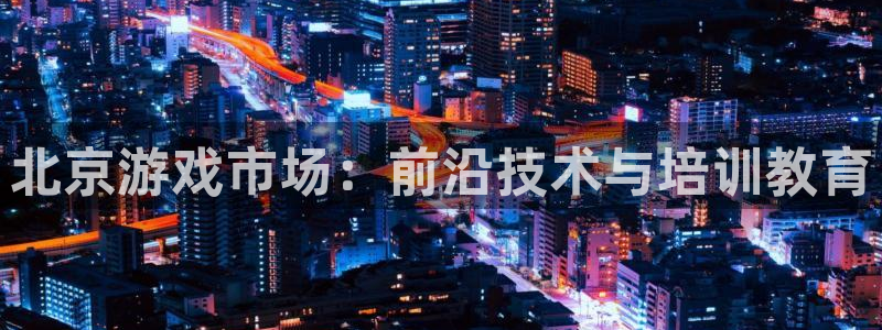 沐鸣2开户地址：北京游戏市场：前沿技术与培训教育