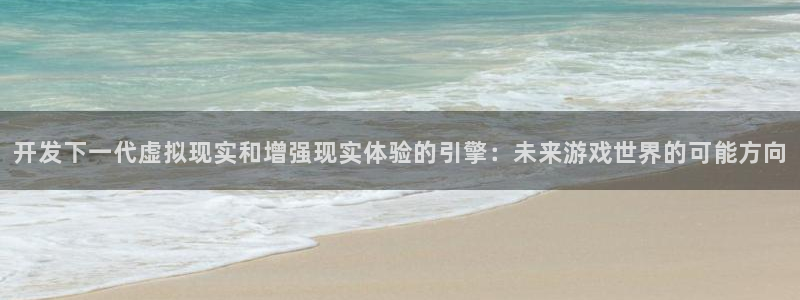 沐鸣娱乐2不能注册：开发下一代虚拟现实和增强现实体验的引擎：未来游戏世界的可能方向