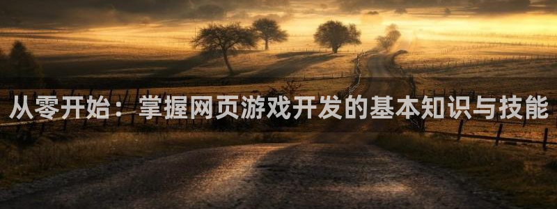 沐鸣2官网注册地址：从零开始：掌握网页游戏开发的基本知识与技能