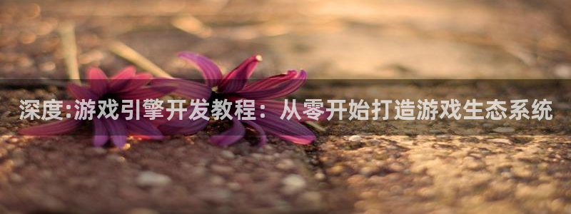 沐鸣2平台注册流程：深度:游戏引擎开发教程：从零开始打造游戏生态系统