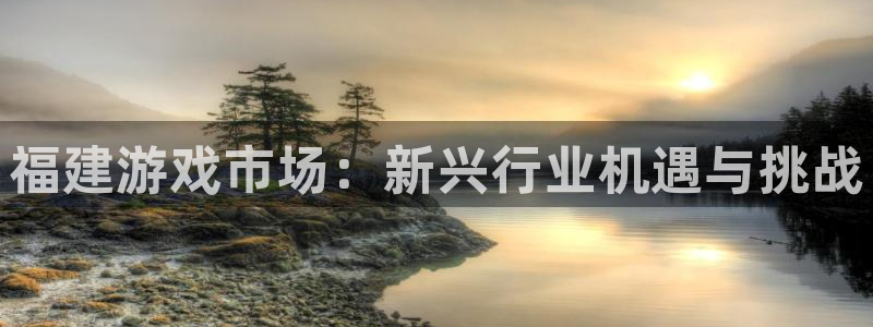 沐鸣2官网注册地址：福建游戏市场：新兴行业机遇与挑战
