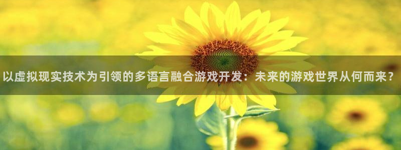 沐鸣娱乐2官方：以虚拟现实技术为引领的多语言融合游戏开发：未来的游戏世界从何而来？