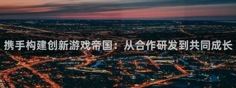 沐鸣娱乐2在线登录：携手构建创新游戏帝国：从合作研发到共同成长