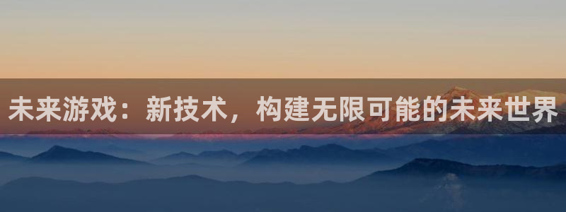 沐鸣娱乐2在线登录：未来游戏：新技术，构建无限可能的未来世界