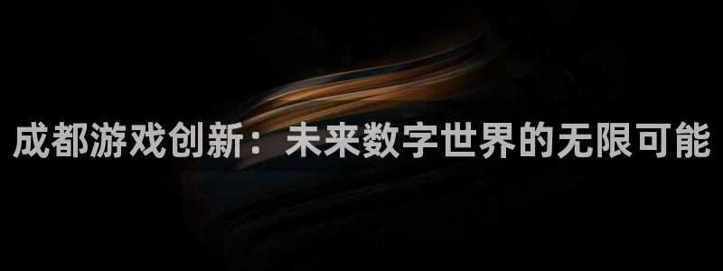 沐鸣2多少年：成都游戏创新：未来数字世界的无限可能