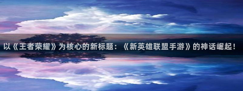 沐鸣2测速登录：以《王者荣耀》为核心的新标题：《新英雄联盟手游》的神话崛起！